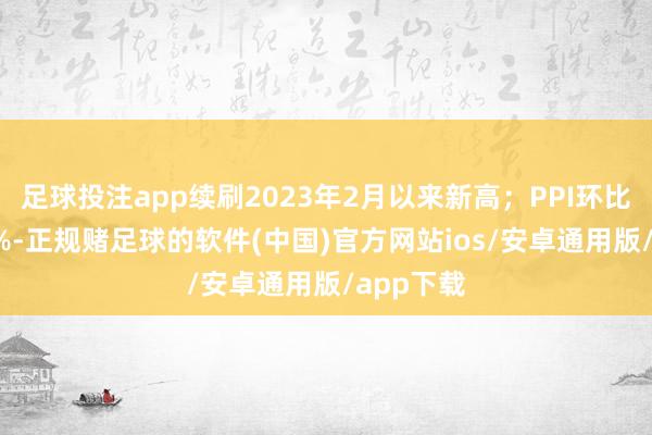 足球投注app续刷2023年2月以来新高；PPI环比增长0.2%-正规赌足球的软件(中国)官方网站ios/安卓通用版/app下载