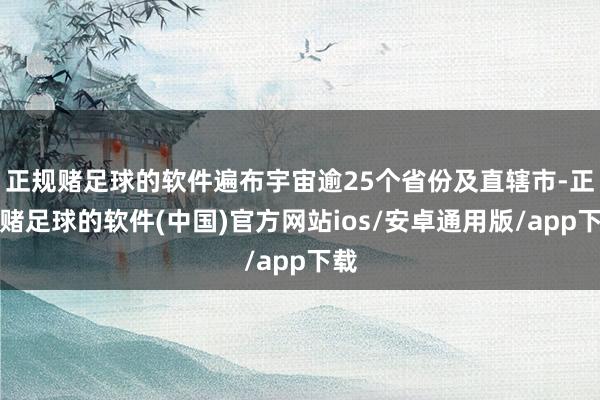 正规赌足球的软件遍布宇宙逾25个省份及直辖市-正规赌足球的软件(中国)官方网站ios/安卓通用版/app下载