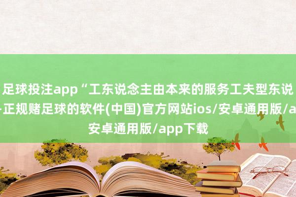 足球投注app“工东说念主由本来的服务工夫型东说念主才-正规赌足球的软件(中国)官方网站ios/安卓通用版/app下载