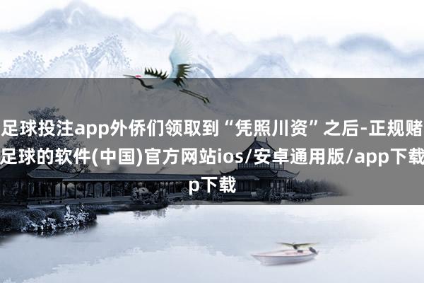 足球投注app外侨们领取到“凭照川资”之后-正规赌足球的软件(中国)官方网站ios/安卓通用版/app下载
