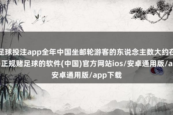 足球投注app全年中国坐邮轮游客的东说念主数大约在202万-正规赌足球的软件(中国)官方网站ios/安卓通用版/app下载