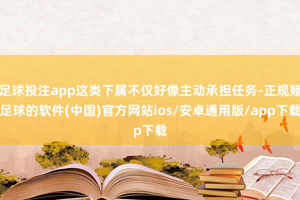 足球投注app这类下属不仅好像主动承担任务-正规赌足球的软件(中国)官方网站ios/安卓通用版/app下载