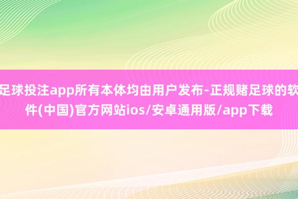 足球投注app所有本体均由用户发布-正规赌足球的软件(中国)官方网站ios/安卓通用版/app下载
