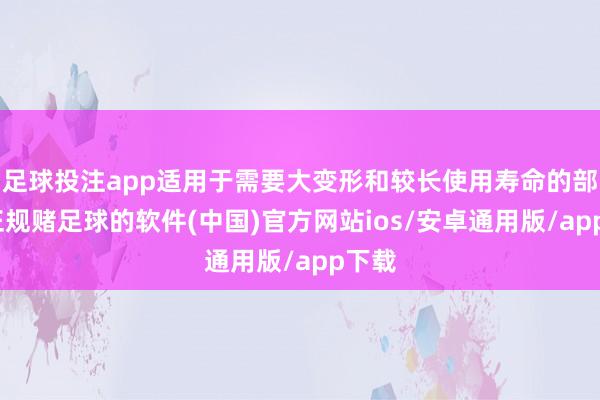 足球投注app适用于需要大变形和较长使用寿命的部件-正规赌足球的软件(中国)官方网站ios/安卓通用版/app下载