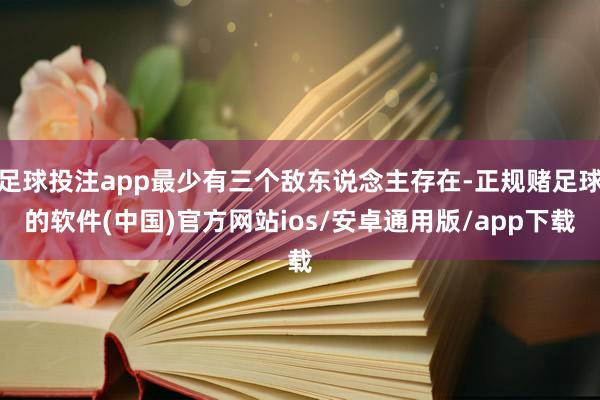 足球投注app最少有三个敌东说念主存在-正规赌足球的软件(中国)官方网站ios/安卓通用版/app下载