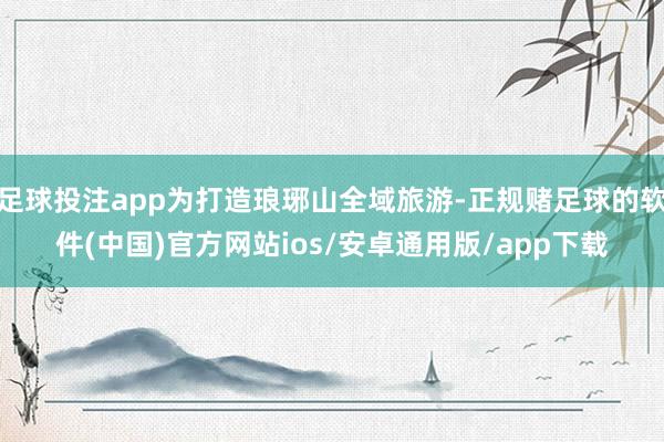 足球投注app为打造琅琊山全域旅游-正规赌足球的软件(中国)官方网站ios/安卓通用版/app下载
