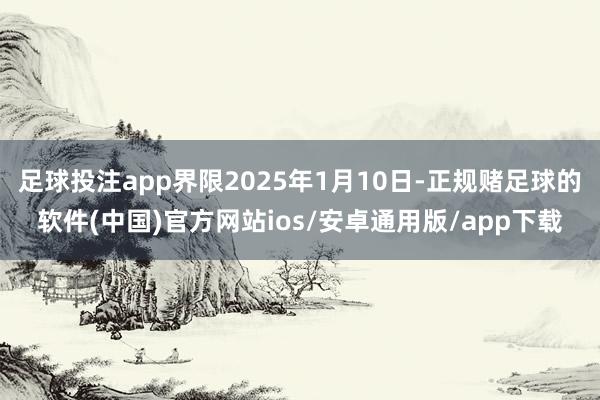 足球投注app界限2025年1月10日-正规赌足球的软件(中国)官方网站ios/安卓通用版/app下载