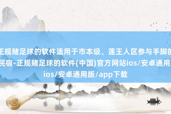 正规赌足球的软件适用于市本级、莲王人区参与手脚的栈房及特点民宿-正规赌足球的软件(中国)官方网站ios/安卓通用版/app下载