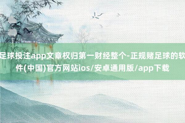 足球投注app文章权归第一财经整个-正规赌足球的软件(中国)官方网站ios/安卓通用版/app下载