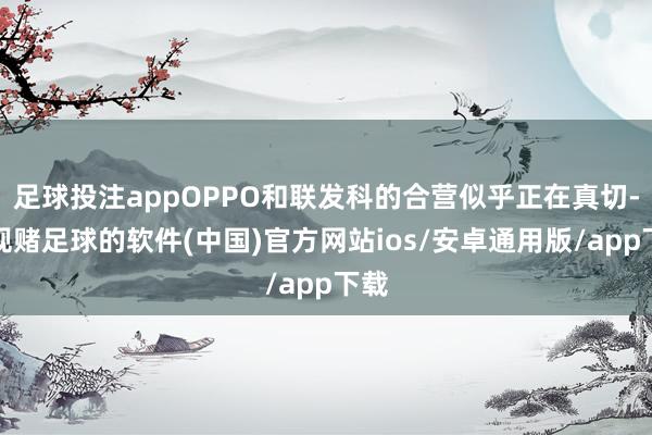 足球投注appOPPO和联发科的合营似乎正在真切-正规赌足球的软件(中国)官方网站ios/安卓通用版/app下载