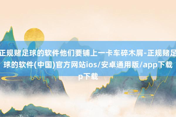 正规赌足球的软件他们要铺上一卡车碎木屑-正规赌足球的软件(中国)官方网站ios/安卓通用版/app下载