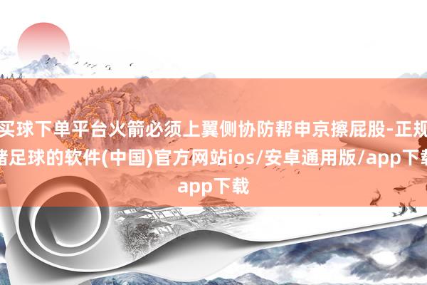 买球下单平台火箭必须上翼侧协防帮申京擦屁股-正规赌足球的软件(中国)官方网站ios/安卓通用版/app下载
