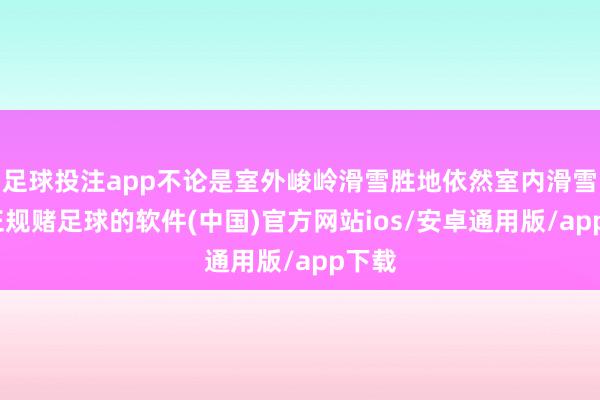 足球投注app不论是室外峻岭滑雪胜地依然室内滑雪场-正规赌足球的软件(中国)官方网站ios/安卓通用版/app下载