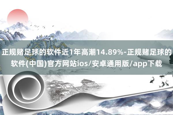 正规赌足球的软件近1年高潮14.89%-正规赌足球的软件(中国)官方网站ios/安卓通用版/app下载