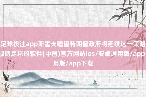 足球投注app斯霍夫瞻望特朗普政府将延续这一策略-正规赌足球的软件(中国)官方网站ios/安卓通用版/app下载