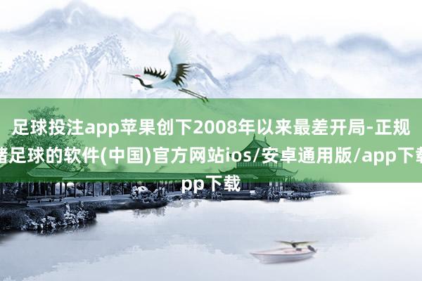 足球投注app苹果创下2008年以来最差开局-正规赌足球的软件(中国)官方网站ios/安卓通用版/app下载
