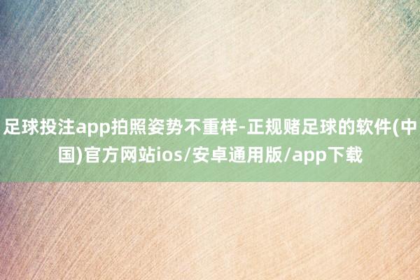 足球投注app拍照姿势不重样-正规赌足球的软件(中国)官方网站ios/安卓通用版/app下载