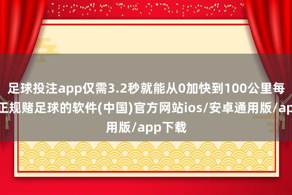 足球投注app仅需3.2秒就能从0加快到100公里每小时-正规赌足球的软件(中国)官方网站ios/安卓通用版/app下载