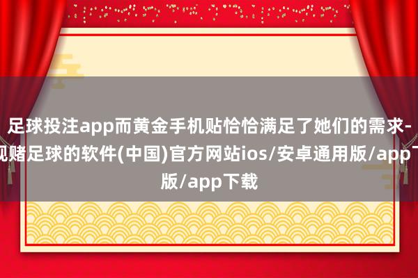足球投注app而黄金手机贴恰恰满足了她们的需求-正规赌足球的软件(中国)官方网站ios/安卓通用版/app下载