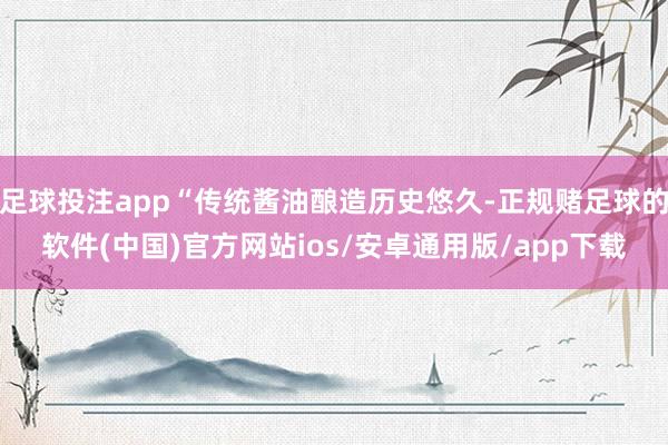 足球投注app“传统酱油酿造历史悠久-正规赌足球的软件(中国)官方网站ios/安卓通用版/app下载