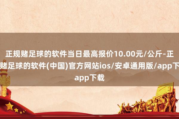 正规赌足球的软件当日最高报价10.00元/公斤-正规赌足球的软件(中国)官方网站ios/安卓通用版/app下载