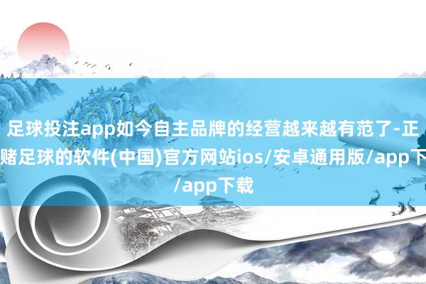 足球投注app如今自主品牌的经营越来越有范了-正规赌足球的软件(中国)官方网站ios/安卓通用版/app下载