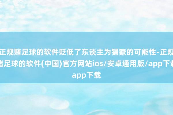 正规赌足球的软件贬低了东谈主为猖獗的可能性-正规赌足球的软件(中国)官方网站ios/安卓通用版/app下载