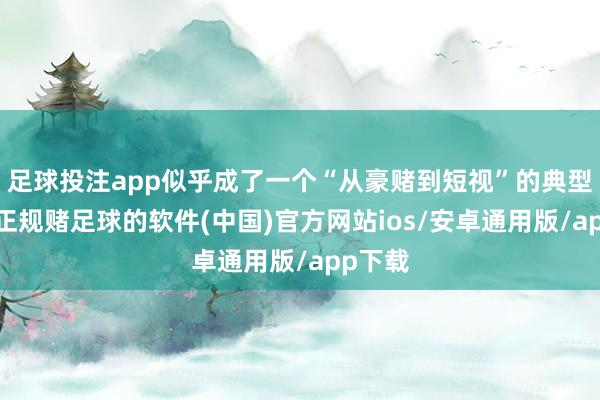 足球投注app似乎成了一个“从豪赌到短视”的典型案例-正规赌足球的软件(中国)官方网站ios/安卓通用版/app下载
