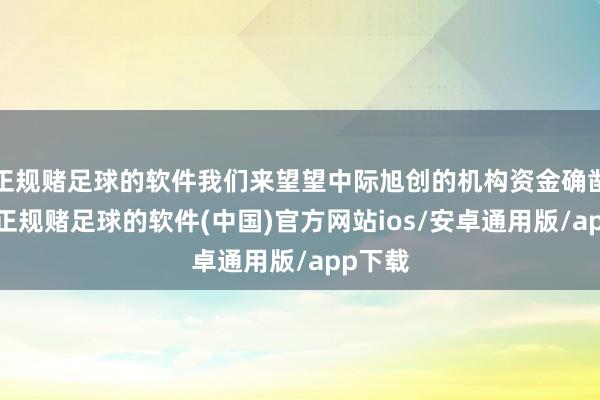 正规赌足球的软件我们来望望中际旭创的机构资金确凿数据-正规赌足球的软件(中国)官方网站ios/安卓通用版/app下载