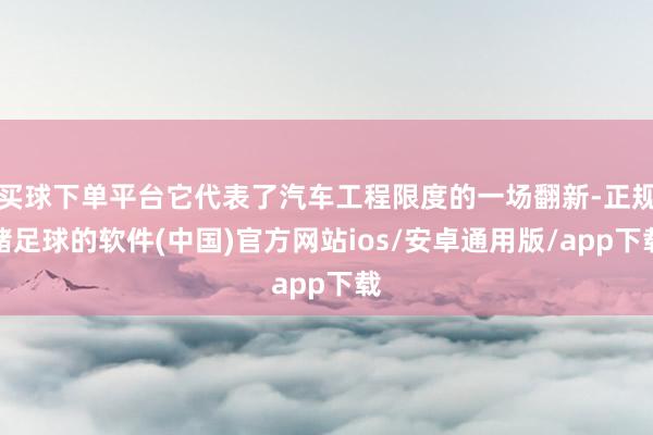 买球下单平台它代表了汽车工程限度的一场翻新-正规赌足球的软件(中国)官方网站ios/安卓通用版/app下载