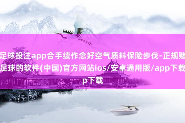 足球投注app合手续作念好空气质料保险步伐-正规赌足球的软件(中国)官方网站ios/安卓通用版/app下载