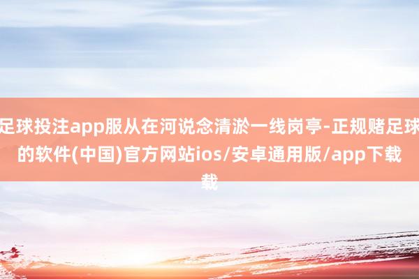 足球投注app服从在河说念清淤一线岗亭-正规赌足球的软件(中国)官方网站ios/安卓通用版/app下载