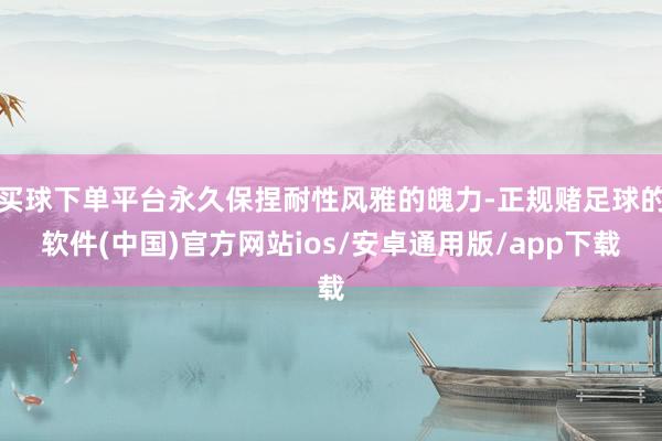买球下单平台永久保捏耐性风雅的魄力-正规赌足球的软件(中国)官方网站ios/安卓通用版/app下载