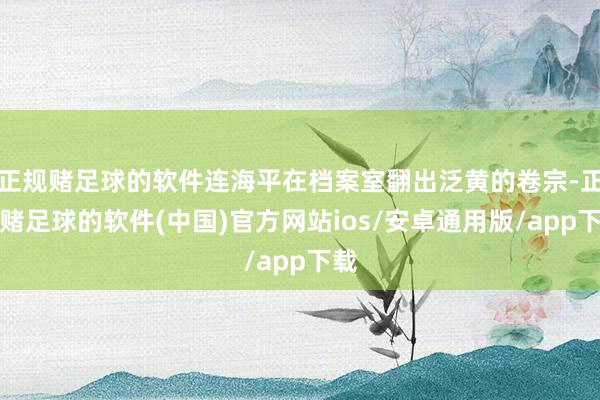 正规赌足球的软件连海平在档案室翻出泛黄的卷宗-正规赌足球的软件(中国)官方网站ios/安卓通用版/app下载