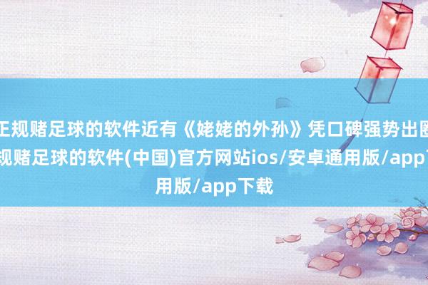 正规赌足球的软件近有《姥姥的外孙》凭口碑强势出圈-正规赌足球的软件(中国)官方网站ios/安卓通用版/app下载