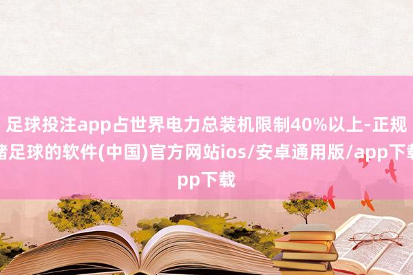 足球投注app占世界电力总装机限制40%以上-正规赌足球的软件(中国)官方网站ios/安卓通用版/app下载