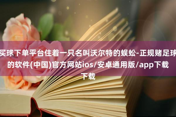 买球下单平台住着一只名叫沃尔特的蜈蚣-正规赌足球的软件(中国)官方网站ios/安卓通用版/app下载
