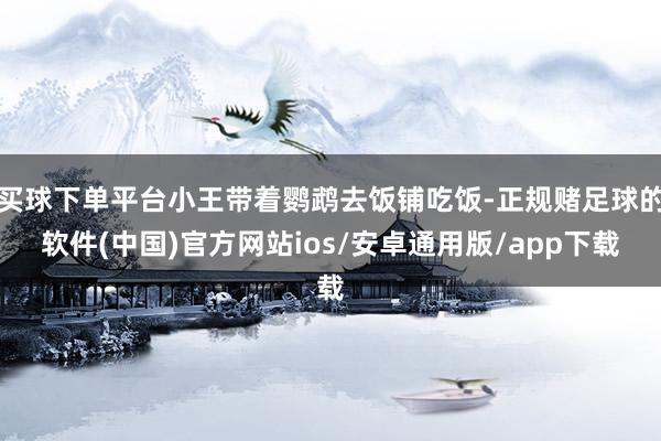 买球下单平台小王带着鹦鹉去饭铺吃饭-正规赌足球的软件(中国)官方网站ios/安卓通用版/app下载