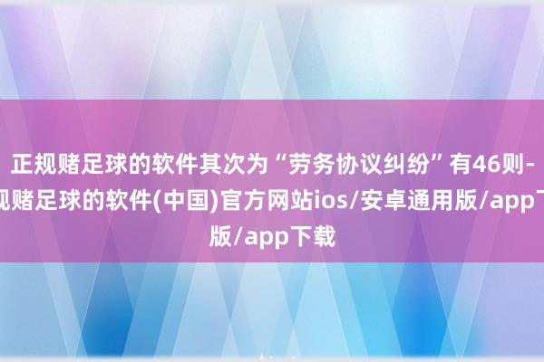 正规赌足球的软件其次为“劳务协议纠纷”有46则-正规赌足球的软件(中国)官方网站ios/安卓通用版/app下载