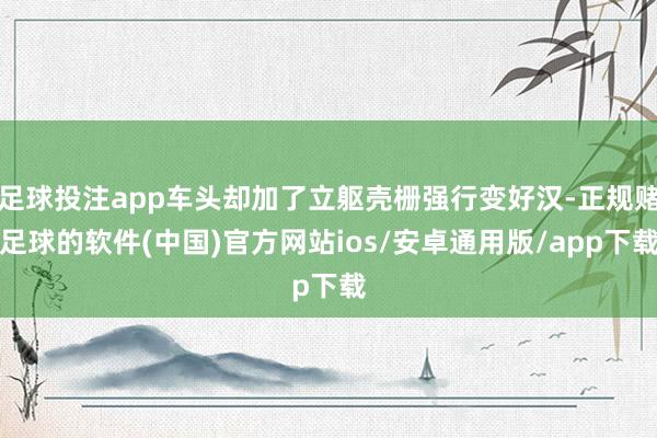 足球投注app车头却加了立躯壳栅强行变好汉-正规赌足球的软件(中国)官方网站ios/安卓通用版/app下载
