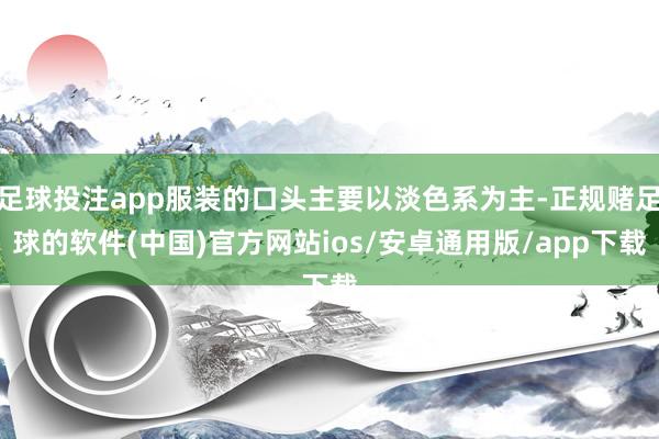 足球投注app服装的口头主要以淡色系为主-正规赌足球的软件(中国)官方网站ios/安卓通用版/app下载