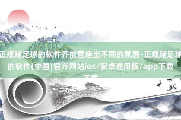 正规赌足球的软件齐能营造出不同的氛围-正规赌足球的软件(中国)官方网站ios/安卓通用版/app下载