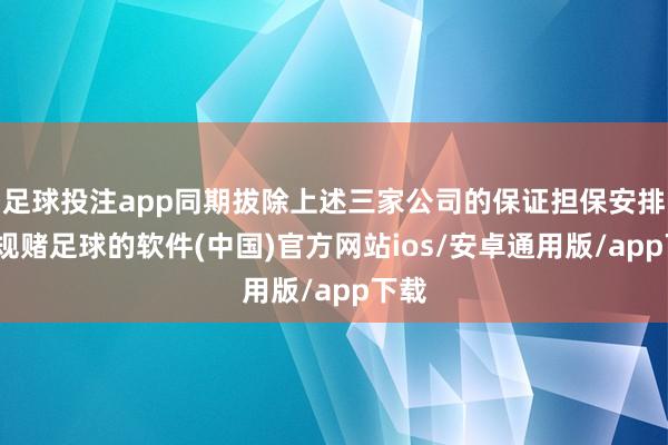 足球投注app同期拔除上述三家公司的保证担保安排-正规赌足球的软件(中国)官方网站ios/安卓通用版/app下载