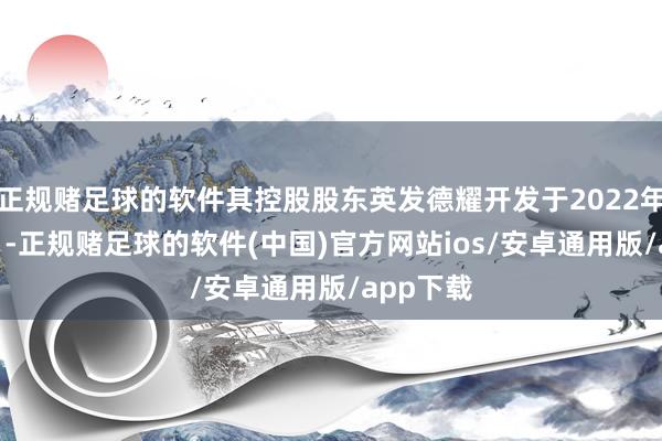 正规赌足球的软件其控股股东英发德耀开发于2022年6月16日-正规赌足球的软件(中国)官方网站ios/安卓通用版/app下载