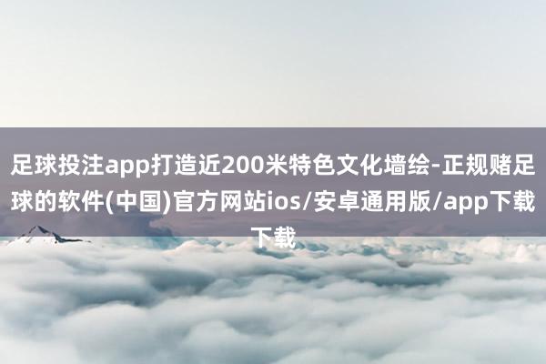 足球投注app打造近200米特色文化墙绘-正规赌足球的软件(中国)官方网站ios/安卓通用版/app下载