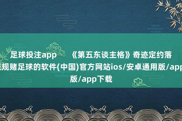 足球投注app      《第五东谈主格》奇迹定约落户-正规赌足球的软件(中国)官方网站ios/安卓通用版/app下载