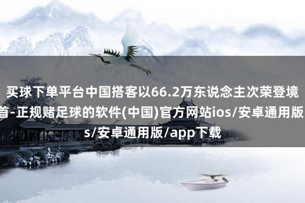 买球下单平台中国搭客以66.2万东说念主次荣登境外游客榜首-正规赌足球的软件(中国)官方网站ios/安卓通用版/app下载