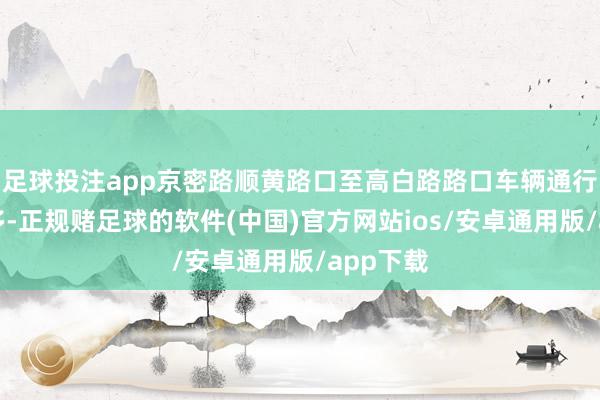 足球投注app京密路顺黄路口至高白路路口车辆通行压力增多-正规赌足球的软件(中国)官方网站ios/安卓通用版/app下载