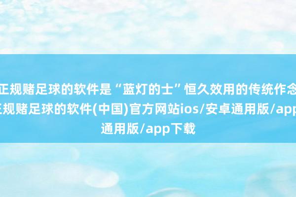 正规赌足球的软件是“蓝灯的士”恒久效用的传统作念法-正规赌足球的软件(中国)官方网站ios/安卓通用版/app下载