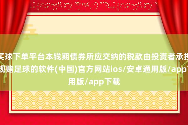 买球下单平台本钱期债券所应交纳的税款由投资者承担-正规赌足球的软件(中国)官方网站ios/安卓通用版/app下载